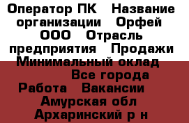 Оператор ПК › Название организации ­ Орфей, ООО › Отрасль предприятия ­ Продажи › Минимальный оклад ­ 20 000 - Все города Работа » Вакансии   . Амурская обл.,Архаринский р-н